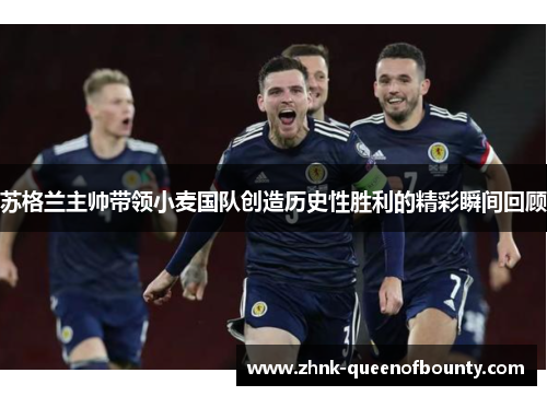 苏格兰主帅带领小麦国队创造历史性胜利的精彩瞬间回顾
