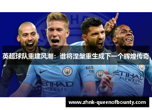 英超球队重建风潮：谁将涅槃重生成下一个辉煌传奇