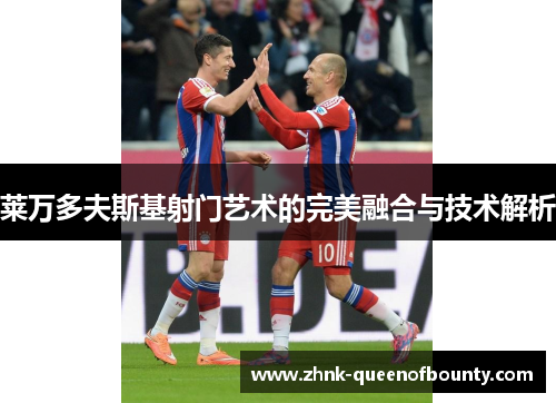 莱万多夫斯基射门艺术的完美融合与技术解析