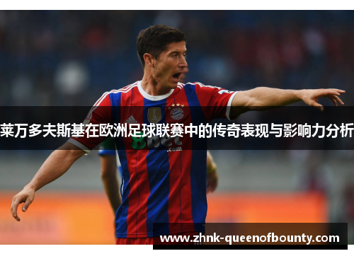 莱万多夫斯基在欧洲足球联赛中的传奇表现与影响力分析