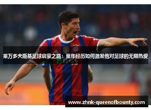 莱万多夫斯基足球启蒙之路：童年经历如何激发他对足球的无限热爱