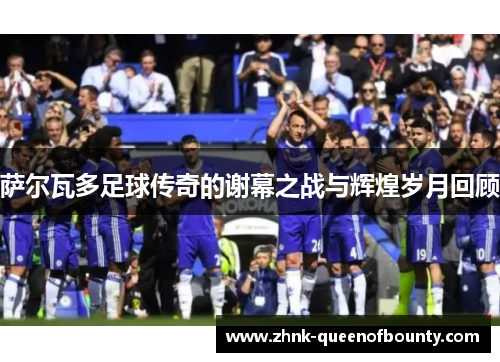 萨尔瓦多足球传奇的谢幕之战与辉煌岁月回顾