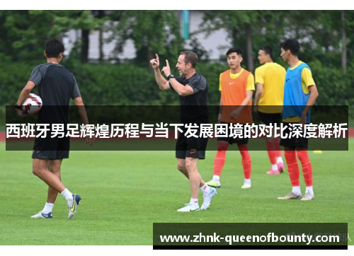 西班牙男足辉煌历程与当下发展困境的对比深度解析