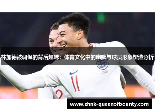 林加德被调侃的背后趣味：体育文化中的幽默与球员形象塑造分析