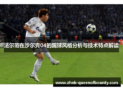 法尔范在沙尔克04的踢球风格分析与技术特点解读