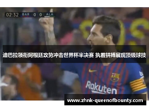 迪巴拉领衔阿根廷攻势冲击世界杯半决赛 执着拼搏展现顶级球技