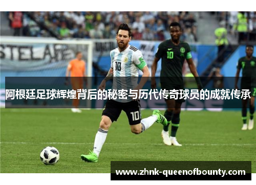 阿根廷足球辉煌背后的秘密与历代传奇球员的成就传承