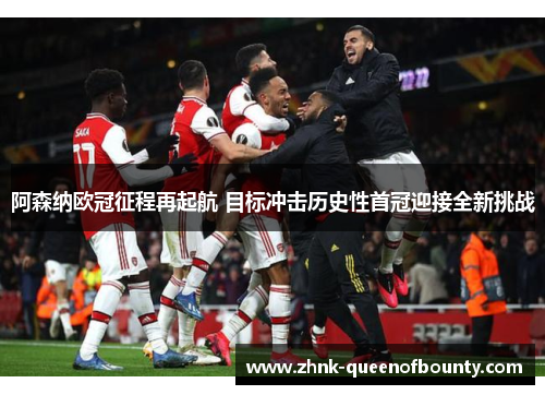 阿森纳欧冠征程再起航 目标冲击历史性首冠迎接全新挑战 阿森纳欧冠征程再起航 目标冲击历史性首冠迎接全新挑战
