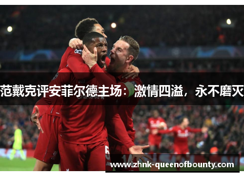 范戴克评安菲尔德主场：激情四溢，永不磨灭