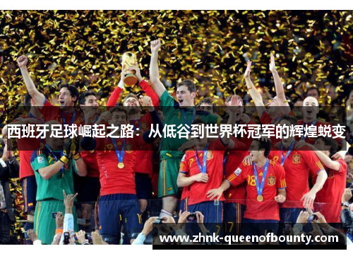 西班牙足球崛起之路：从低谷到世界杯冠军的辉煌蜕变