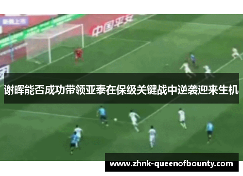 谢晖能否成功带领亚泰在保级关键战中逆袭迎来生机