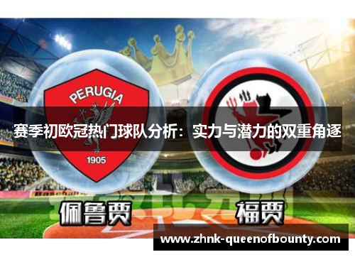 赛季初欧冠热门球队分析:实力与潜力的双重角逐 赛季初欧冠热门球队分析:实力与潜力的双重角逐