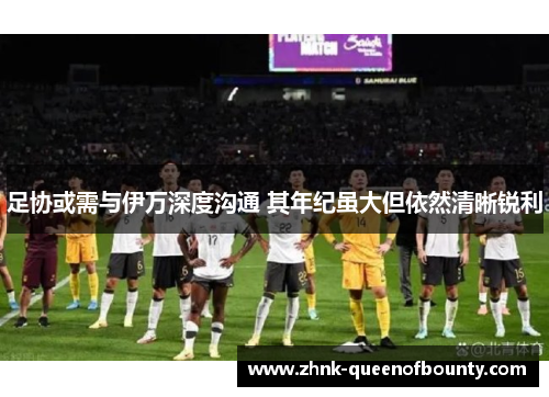 足协或需与伊万深度沟通 其年纪虽大但依然清晰锐利