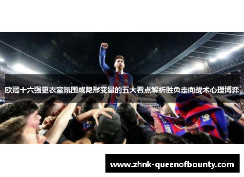 欧冠十六强更衣室氛围成隐形变量的五大看点解析胜负走向战术心理博弈