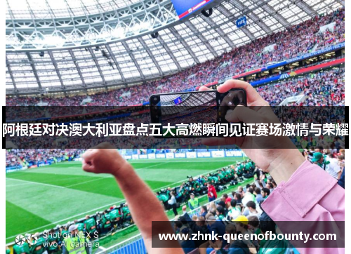 阿根廷对决澳大利亚盘点五大高燃瞬间见证赛场激情与荣耀