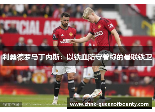 利桑德罗马丁内斯:以铁血防守著称的曼联铁卫 利桑德罗马丁内斯:以铁血防守著称的曼联铁卫