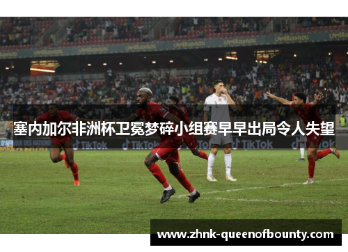 塞内加尔非洲杯卫冕梦碎小组赛早早出局令人失望