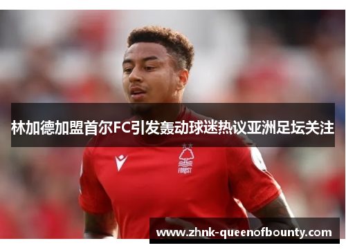 林加德加盟首尔FC引发轰动球迷热议亚洲足坛关注