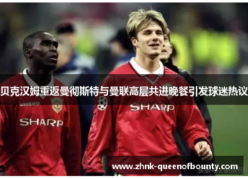 贝克汉姆重返曼彻斯特与曼联高层共进晚餐引发球迷热议