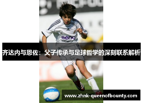 齐达内与恩佐：父子传承与足球哲学的深刻联系解析