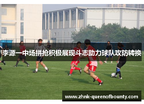 李源一中场拼抢积极展现斗志助力球队攻防转换 李源一中场拼抢积极展现斗志助力球队攻防转换