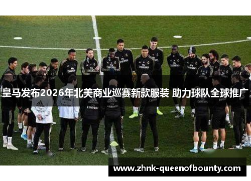 皇马发布2026年北美商业巡赛新款服装 助力球队全球推广 皇马发布2026年北美商业巡赛新款服装 助力球队全球推广