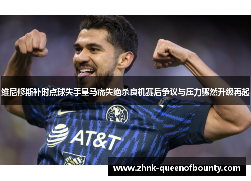 维尼修斯补时点球失手皇马痛失绝杀良机赛后争议与压力骤然升级再起 维尼修斯补时点球失手皇马痛失绝杀良机赛后争议与压力骤然升级再起